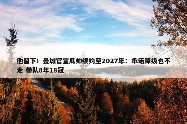 他留下！曼城官宣瓜帅续约至2027年：承诺降级也不走 带队8年18冠