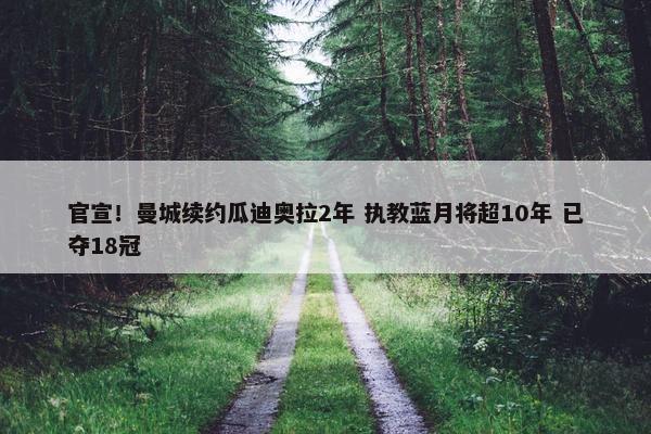 官宣！曼城续约瓜迪奥拉2年 执教蓝月将超10年 已夺18冠