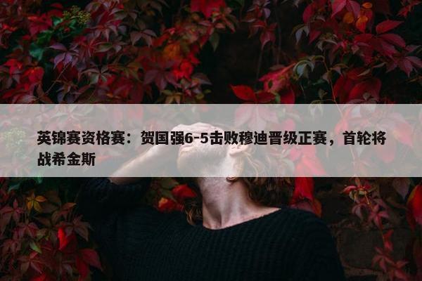 英锦赛资格赛：贺国强6-5击败穆迪晋级正赛，首轮将战希金斯