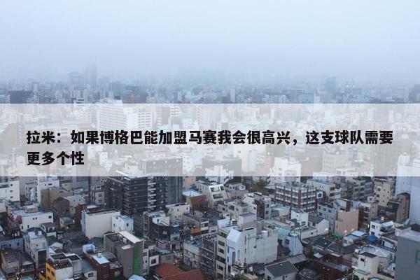 拉米：如果博格巴能加盟马赛我会很高兴，这支球队需要更多个性