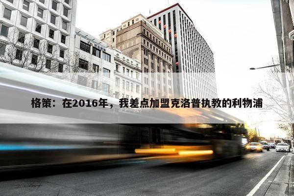 格策：在2016年，我差点加盟克洛普执教的利物浦