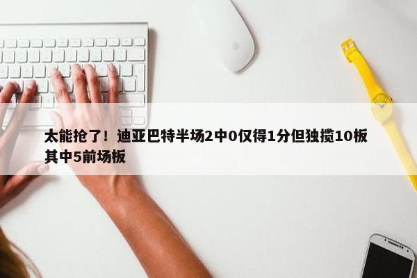 太能抢了！迪亚巴特半场2中0仅得1分但独揽10板 其中5前场板