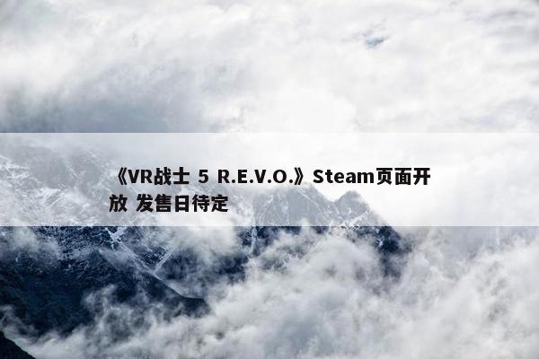 《VR战士 5 R.E.V.O.》Steam页面开放 发售日待定