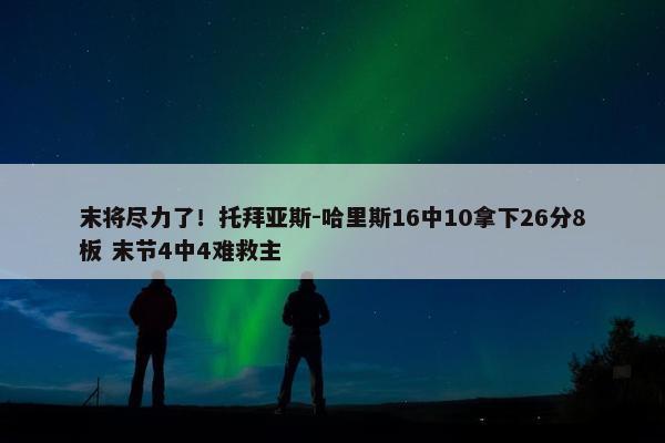 末将尽力了！托拜亚斯-哈里斯16中10拿下26分8板 末节4中4难救主