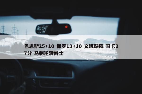 巴恩斯25+10 保罗13+10 文班缺阵 马卡27分 马刺逆转爵士