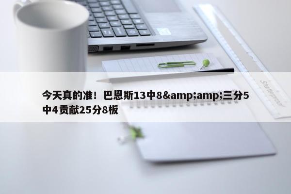 今天真的准！巴恩斯13中8&amp;三分5中4贡献25分8板