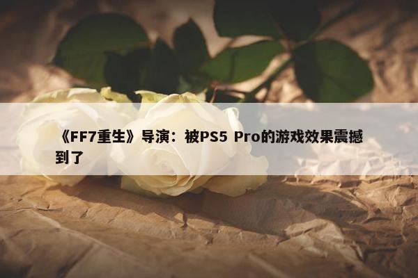 《FF7重生》导演：被PS5 Pro的游戏效果震撼到了