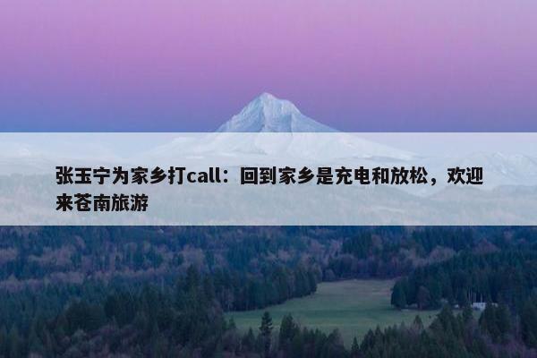 张玉宁为家乡打call：回到家乡是充电和放松，欢迎来苍南旅游