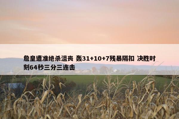 詹皇遭准绝杀沮丧 轰31+10+7残暴隔扣 决胜时刻64秒三分三连击