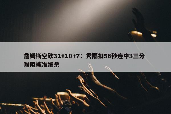 詹姆斯空砍31+10+7：秀隔扣56秒连中3三分 难阻被准绝杀