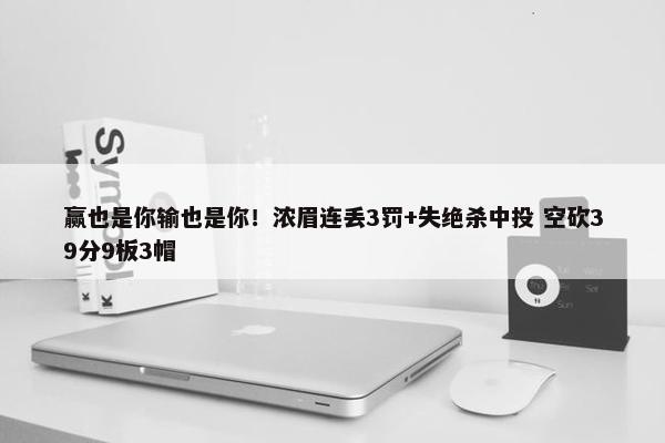 赢也是你输也是你！浓眉连丢3罚+失绝杀中投 空砍39分9板3帽