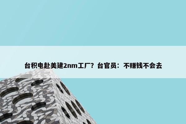 台积电赴美建2nm工厂？台官员：不赚钱不会去