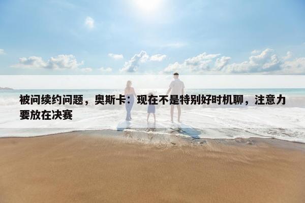 被问续约问题，奥斯卡：现在不是特别好时机聊，注意力要放在决赛