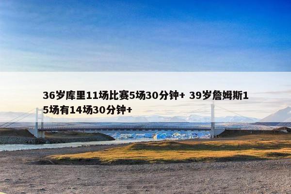 36岁库里11场比赛5场30分钟+ 39岁詹姆斯15场有14场30分钟+