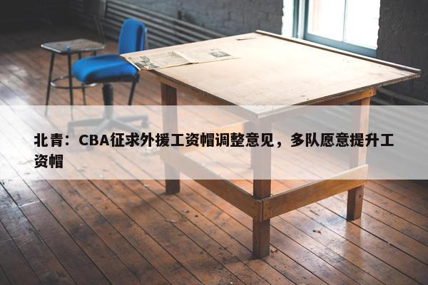 北青：CBA征求外援工资帽调整意见，多队愿意提升工资帽