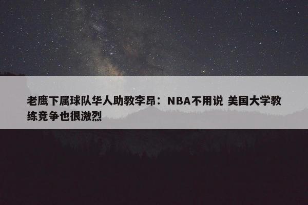 老鹰下属球队华人助教李昂：NBA不用说 美国大学教练竞争也很激烈