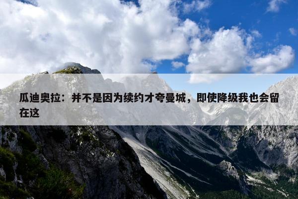 瓜迪奥拉：并不是因为续约才夸曼城，即使降级我也会留在这