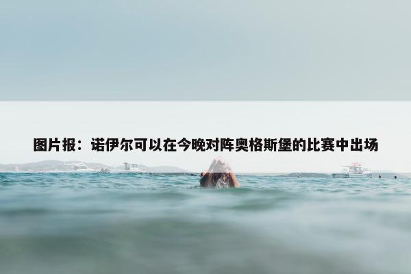 图片报：诺伊尔可以在今晚对阵奥格斯堡的比赛中出场