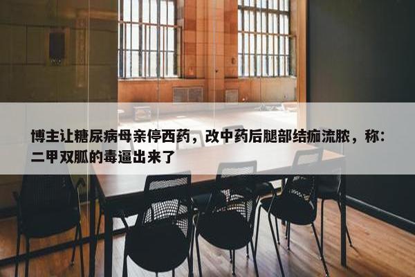 博主让糖尿病母亲停西药，改中药后腿部结痂流脓，称：二甲双胍的毒逼出来了