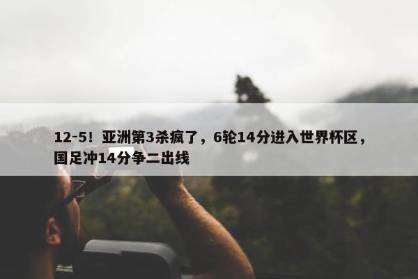 12-5！亚洲第3杀疯了，6轮14分进入世界杯区，国足冲14分争二出线