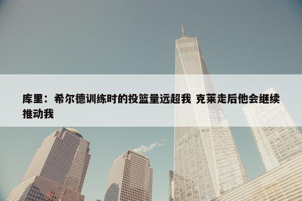 库里：希尔德训练时的投篮量远超我 克莱走后他会继续推动我