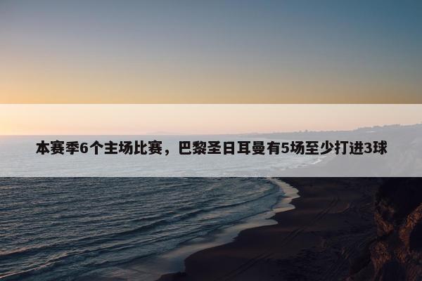 本赛季6个主场比赛，巴黎圣日耳曼有5场至少打进3球