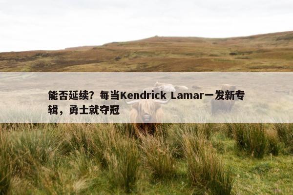 能否延续？每当Kendrick Lamar一发新专辑，勇士就夺冠