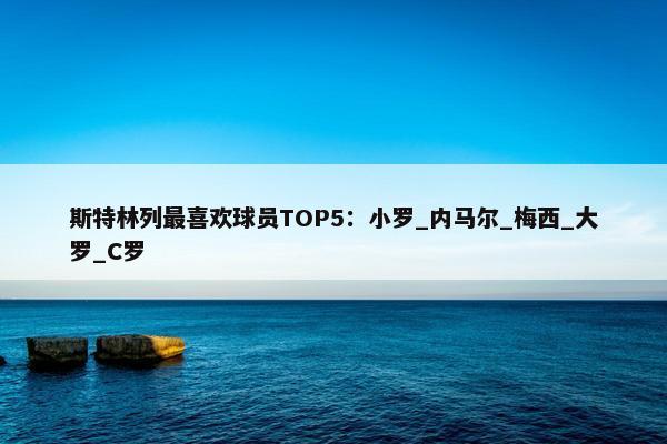 斯特林列最喜欢球员TOP5：小罗_内马尔_梅西_大罗_C罗