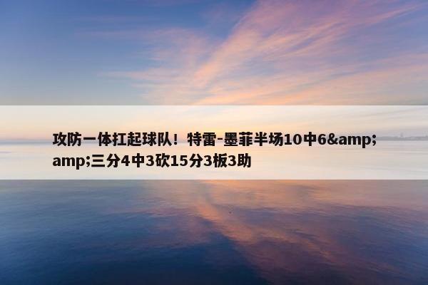 攻防一体扛起球队！特雷-墨菲半场10中6&amp;三分4中3砍15分3板3助