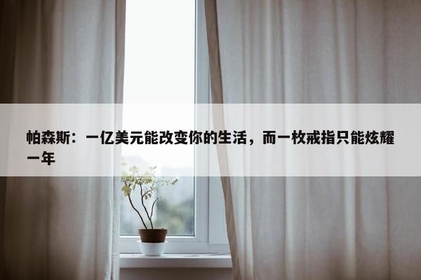 帕森斯：一亿美元能改变你的生活，而一枚戒指只能炫耀一年