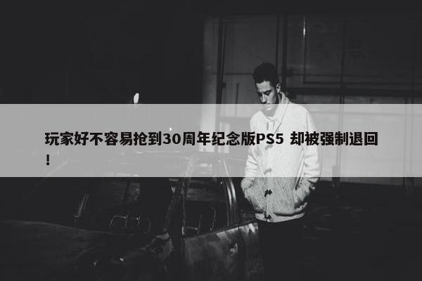 玩家好不容易抢到30周年纪念版PS5 却被强制退回！