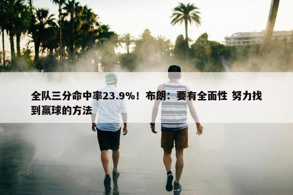 全队三分命中率23.9%！布朗：要有全面性 努力找到赢球的方法