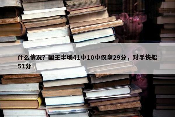 什么情况？国王半场41中10中仅拿29分，对手快船51分