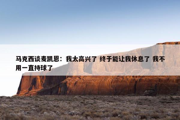 马克西谈麦凯恩：我太高兴了 终于能让我休息了 我不用一直持球了