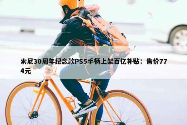 索尼30周年纪念款PS5手柄上架百亿补贴：售价774元