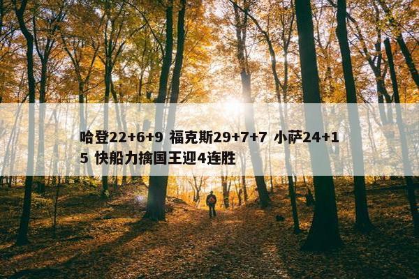 哈登22+6+9 福克斯29+7+7 小萨24+15 快船力擒国王迎4连胜