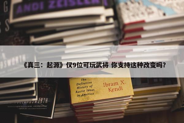 《真三：起源》仅9位可玩武将 你支持这种改变吗？