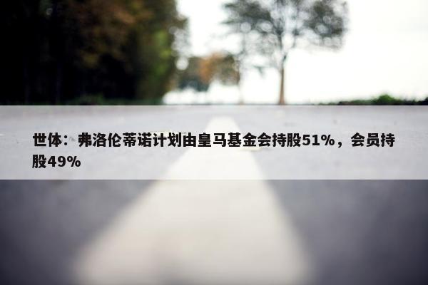 世体：弗洛伦蒂诺计划由皇马基金会持股51%，会员持股49%