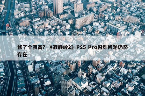 修了个寂寞？《寂静岭2》PS5 Pro闪烁问题仍然存在