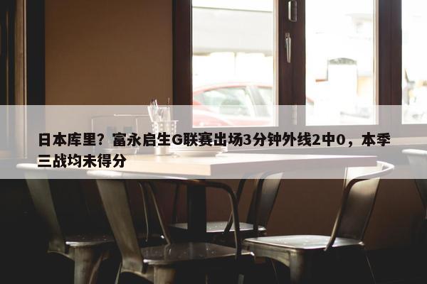 日本库里？富永启生G联赛出场3分钟外线2中0，本季三战均未得分