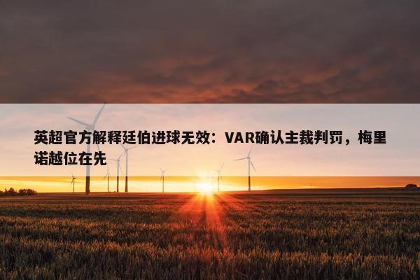 英超官方解释廷伯进球无效：VAR确认主裁判罚，梅里诺越位在先