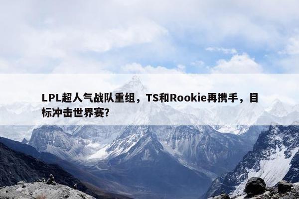 LPL超人气战队重组，TS和Rookie再携手，目标冲击世界赛？