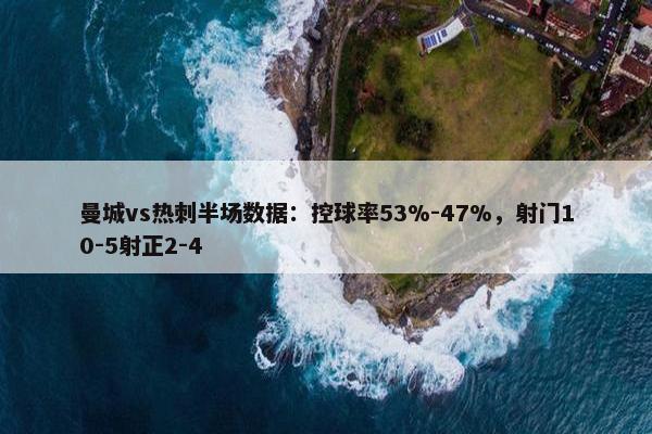 曼城vs热刺半场数据：控球率53%-47%，射门10-5射正2-4