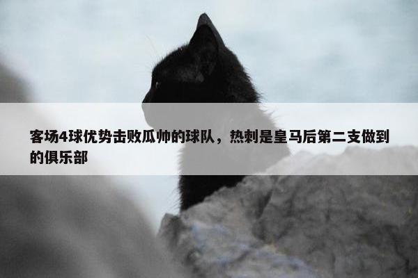 客场4球优势击败瓜帅的球队，热刺是皇马后第二支做到的俱乐部