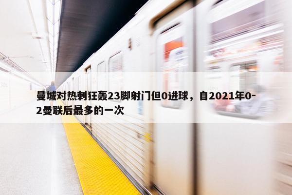 曼城对热刺狂轰23脚射门但0进球，自2021年0-2曼联后最多的一次