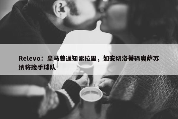 Relevo：皇马曾通知索拉里，如安切洛蒂输奥萨苏纳将接手球队