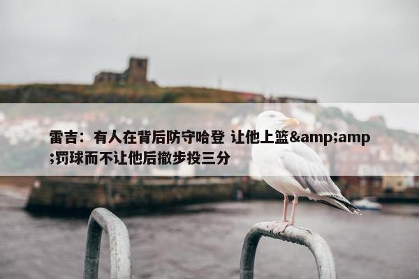 雷吉：有人在背后防守哈登 让他上篮&amp;罚球而不让他后撤步投三分