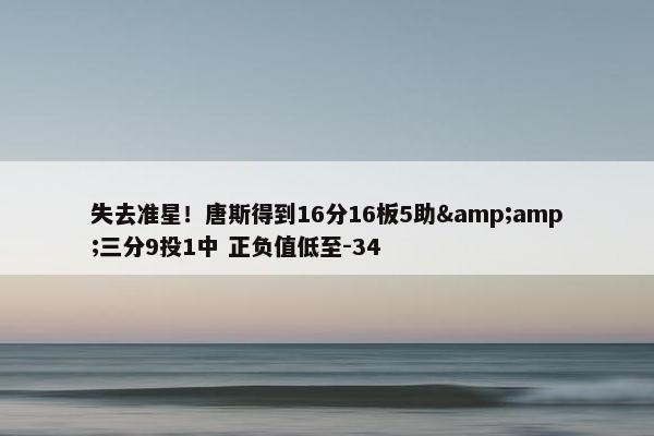 失去准星！唐斯得到16分16板5助&amp;三分9投1中 正负值低至-34