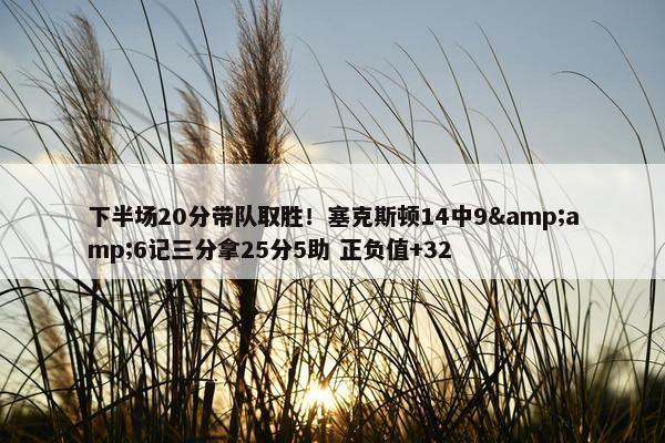 下半场20分带队取胜！塞克斯顿14中9&amp;6记三分拿25分5助 正负值+32