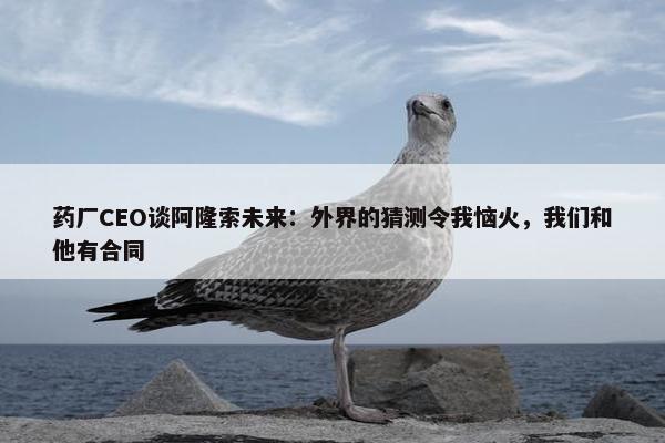 药厂CEO谈阿隆索未来：外界的猜测令我恼火，我们和他有合同